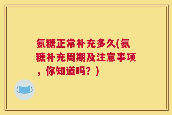 氨糖正常补充多久(氨糖补充周期及注意事项，你知道吗？)