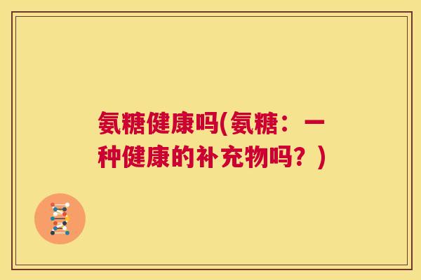 氨糖健康吗(氨糖：一种健康的补充物吗？)