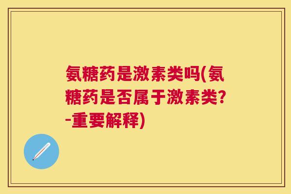 氨糖药是激素类吗(氨糖药是否属于激素类？-重要解释)