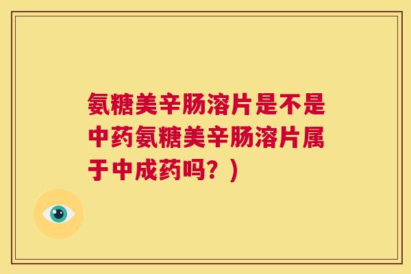 氨糖美辛肠溶片是不是氨糖美辛肠溶片属于中成药吗?) 氨糖美辛肠溶片是不是氨糖美辛肠溶片属于中成药吗?)