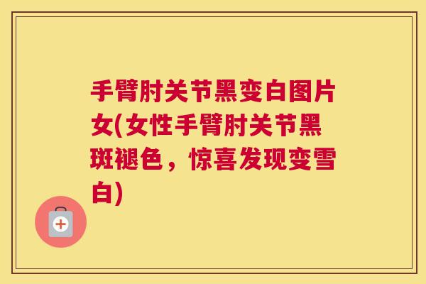 手臂肘关节黑变白图片女(女性手臂肘关节黑斑褪色,惊喜发现变雪白) 手臂肘关节黑变白图片女(女性手臂肘关节黑斑褪色,惊喜发现变雪白)