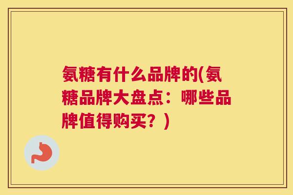 氨糖有什么品牌的(氨糖品牌大盘点:哪些品牌值得购买?)