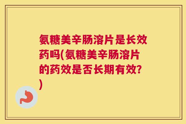 氨糖美辛肠溶片是长效药吗(氨糖美辛肠溶片的是否长期有效?) 氨糖美辛肠溶片是长效药吗(氨糖美辛肠溶片的是否长期有效?)