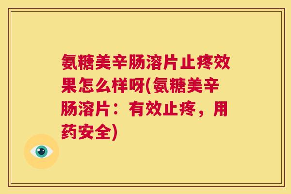 氨糖美辛肠溶片止疼效果怎么样呀(氨糖美辛肠溶片:有效止疼,用药安全)