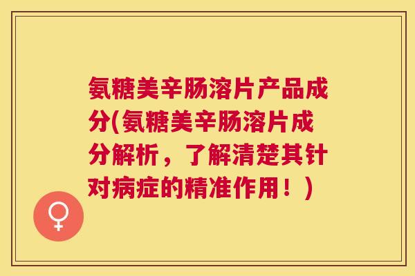 氨糖美辛肠溶片产品成分(氨糖美辛肠溶片成分解析，了解清楚其针对病症的精准作用！)
