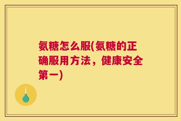 氨糖怎么服(氨糖的正确服用方法,健康安全第一) 氨糖怎么服(氨糖的正确服用方法,健康安全第一)