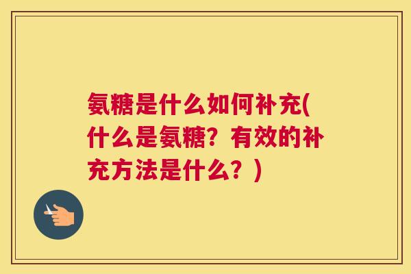 氨糖是什么如何补充(什么是氨糖?有效的补充方法是什么?)
