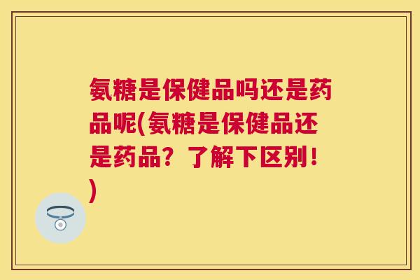 氨糖是保健品吗还是药品呢(氨糖是保健品还是药品?了解下区别!) 氨糖是保健品吗还是药品呢(氨糖是保健品还是药品?了解下区别!)