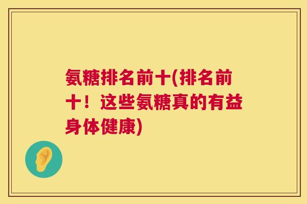 氨糖排名前十(排名前十!这些氨糖真的有益身体健康)