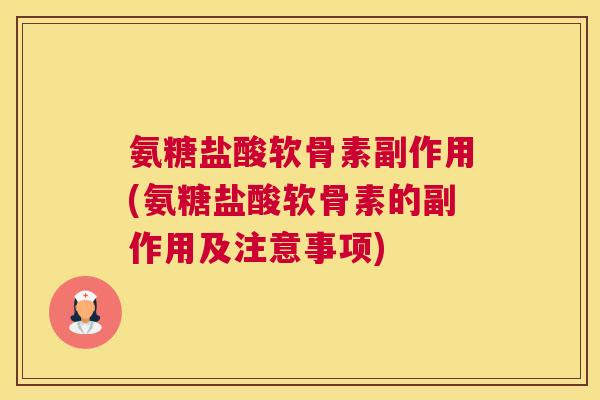 氨糖盐酸软骨素副作用(氨糖盐酸软骨素的副作用及注意事项)