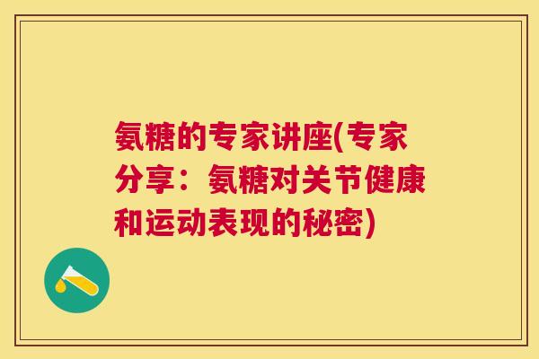 氨糖的专家讲座(专家分享：氨糖对关节健康和运动表现的秘密)