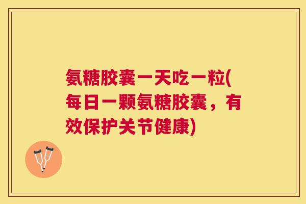 氨糖胶囊一天吃一粒(每日一颗氨糖胶囊,有效保护关节健康) 氨糖胶囊一天吃一粒(每日一颗氨糖胶囊,有效保护关节健康)