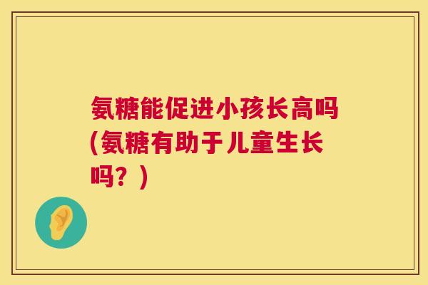 氨糖能促进小孩长高吗(氨糖有助于儿童生长吗?) 氨糖能促进小孩长高吗(氨糖有助于儿童生长吗?)