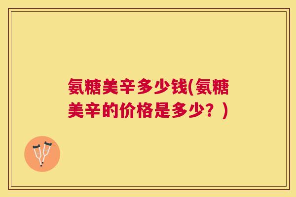 氨糖美辛多少钱(氨糖美辛的价格是多少?)