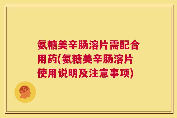 氨糖美辛肠溶片需配合用药(氨糖美辛肠溶片使用说明及注意事项)
