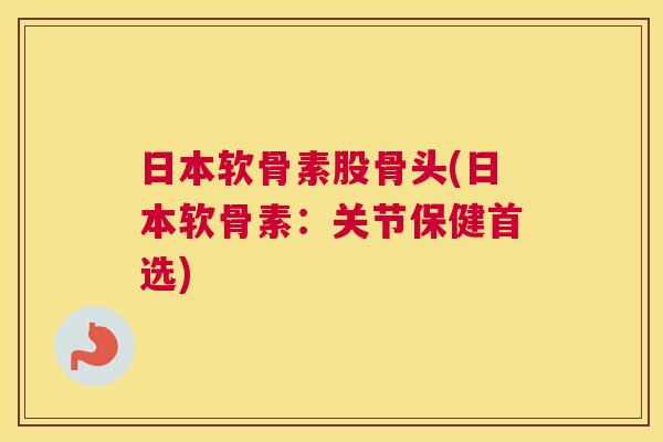 日本软骨素股骨头(日本软骨素：关节保健首选)