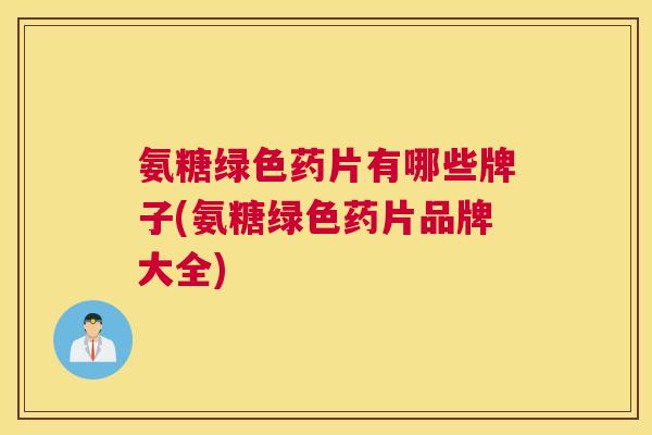 氨糖绿色药片有哪些牌子(氨糖绿色药片品牌大全)