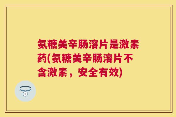 氨糖美辛肠溶片是激素药(氨糖美辛肠溶片不含激素，安全有效)