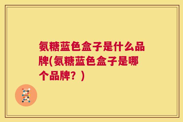 氨糖蓝色盒子是什么品牌(氨糖蓝色盒子是哪个品牌?)
