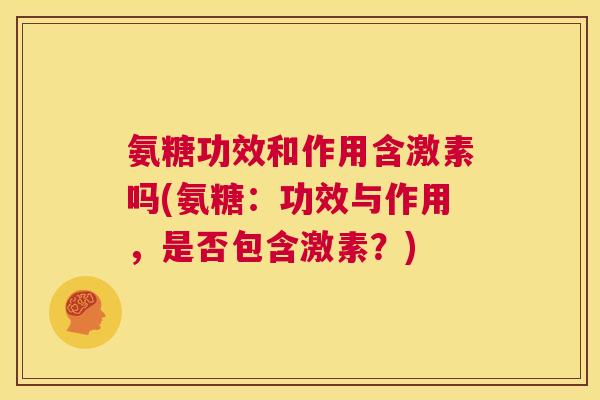 氨糖功效和作用含激素吗(氨糖:功效与作用,是否包含激素?)