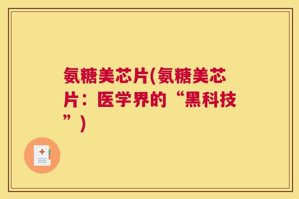 氨糖美芯片(氨糖美芯片:医学界的“黑科技”) 氨糖美芯片(氨糖美芯片:医学界的“黑科技”)