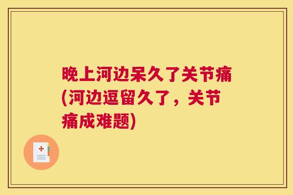 晚上河边呆久了关节痛(河边逗留久了,关节痛成难题)