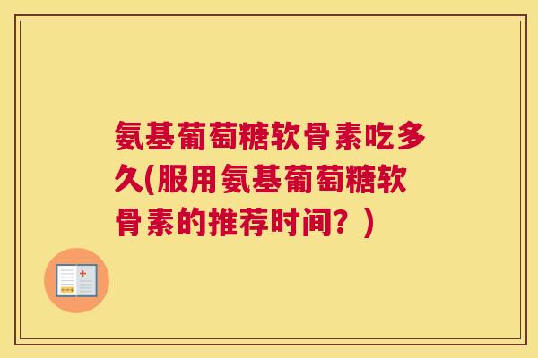 氨基葡萄糖软骨素吃多久(服用氨基葡萄糖软骨素的推荐时间？)