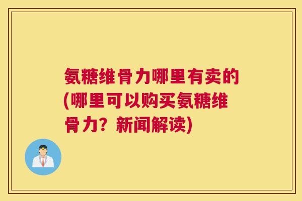 氨糖维骨力哪里有卖的(哪里可以购买氨糖维骨力?新闻解读) 氨糖维骨力哪里有卖的(哪里可以购买氨糖维骨力?新闻解读)