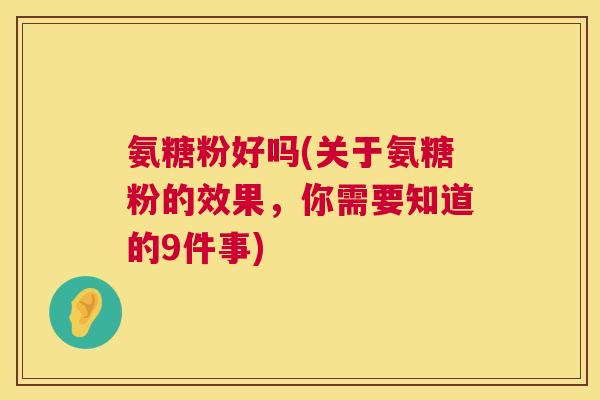氨糖粉好吗(关于氨糖粉的效果,你需要知道的9件事)
