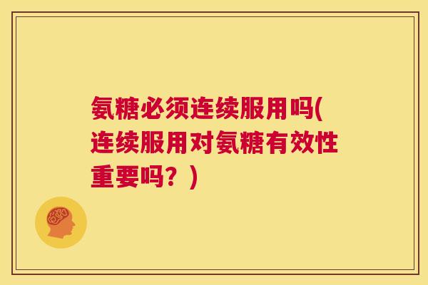 氨糖必须连续服用吗(连续服用对氨糖有效性重要吗?)