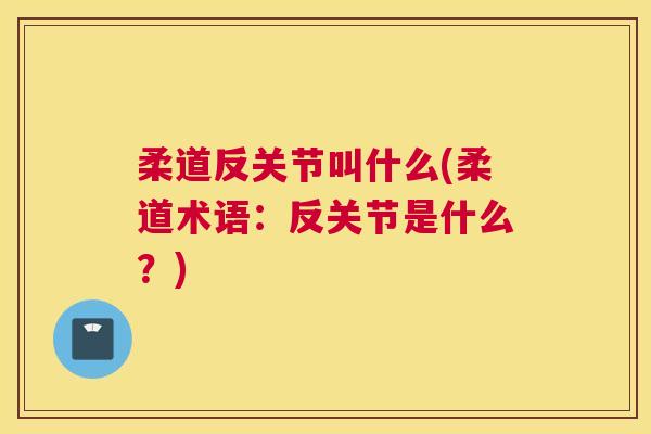 柔道反关节叫什么(柔道术语:反关节是什么?) 柔道反关节叫什么(柔道术语:反关节是什么?)