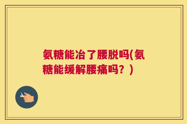 氨糖能冶了腰脱吗(氨糖能缓解腰痛吗?)