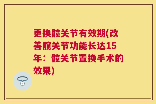 更换髋关节有效期(改善髋关节功能长达15年:髋关节置换手术的效果)