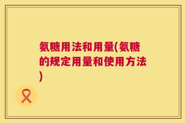 氨糖用法和用量(氨糖的规定用量和使用方法)