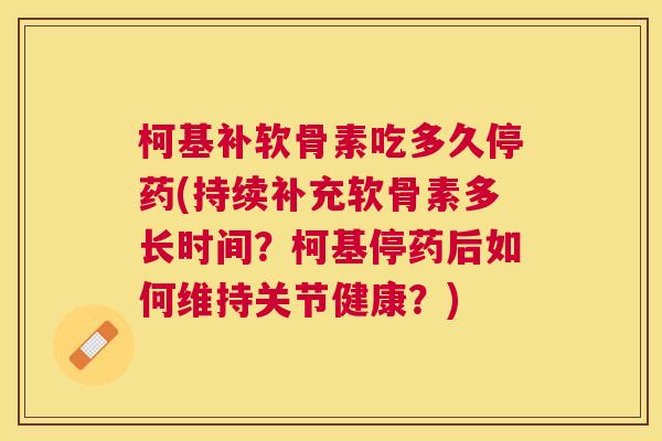 柯基补软骨素吃多久停药(持续补充软骨素多长时间?柯基停药后如何维持关节健康?)