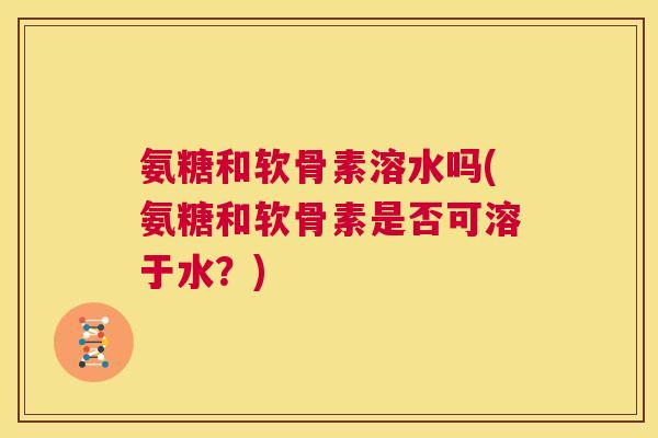 氨糖和软骨素溶水吗(氨糖和软骨素是否可溶于水?) 氨糖和软骨素溶水吗(氨糖和软骨素是否可溶于水?)