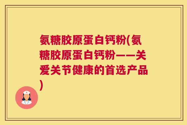 氨糖胶原蛋白钙粉(氨糖胶原蛋白钙粉——关爱关节健康的首选产品)