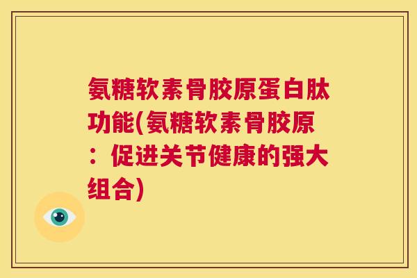 氨糖软素骨胶原蛋白肽功能(氨糖软素骨胶原:促进关节健康的强大组合)