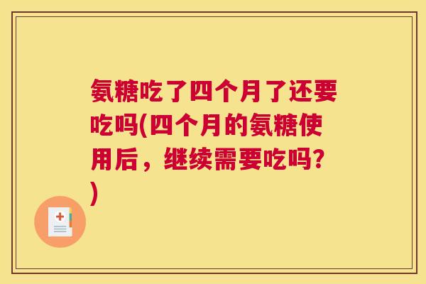 氨糖吃了四个月了还要吃吗(四个月的氨糖使用后,继续需要吃吗?)