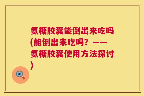氨糖胶囊能倒出来吃吗(能倒出来吃吗?——氨糖胶囊使用方法探讨)