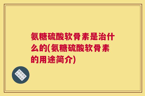 氨糖硫酸软骨素是治什么的(氨糖硫酸软骨素的用途简介)