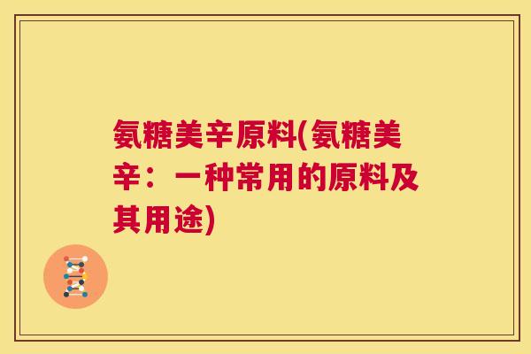 氨糖美辛原料(氨糖美辛:一种常用的原料及其用途)