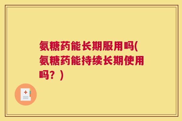 氨糖药能长期服用吗(氨糖药能持续长期使用吗？)