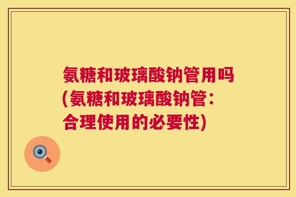 氨糖和玻璃酸钠管用吗(氨糖和玻璃酸钠管:合理使用的必要性)
