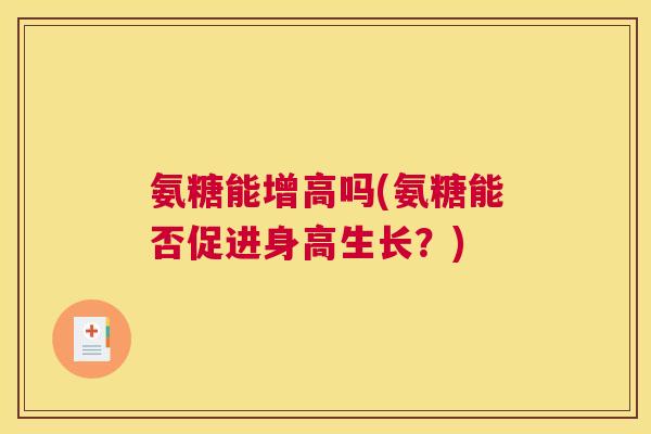 氨糖能增高吗(氨糖能否促进身高生长?)