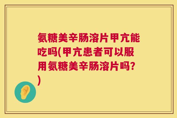 氨糖美辛肠溶片甲亢能吃吗(甲亢患者可以服用氨糖美辛肠溶片吗?)
