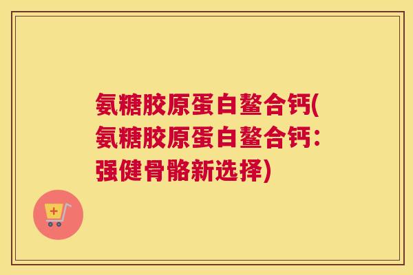氨糖胶原蛋白鳌合钙(氨糖胶原蛋白鳌合钙:强健骨骼新选择) 氨糖胶原蛋白鳌合钙(氨糖胶原蛋白鳌合钙:强健骨骼新选择)