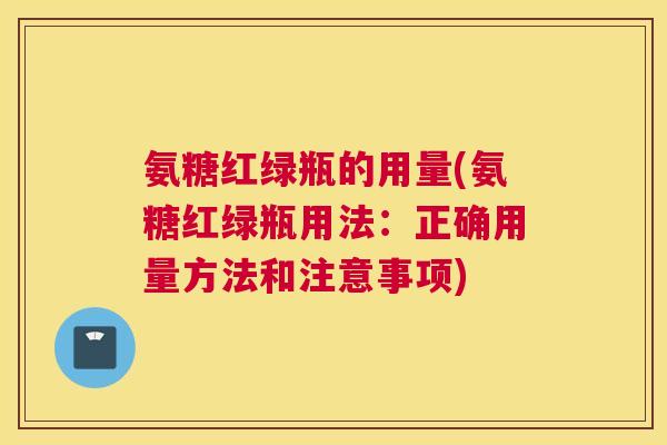 氨糖红绿瓶的用量(氨糖红绿瓶用法:正确用量方法和注意事项)