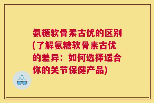 氨糖软骨素古优的区别(了解氨糖软骨素古优的差异:如何选择适合你的关节保健产品)