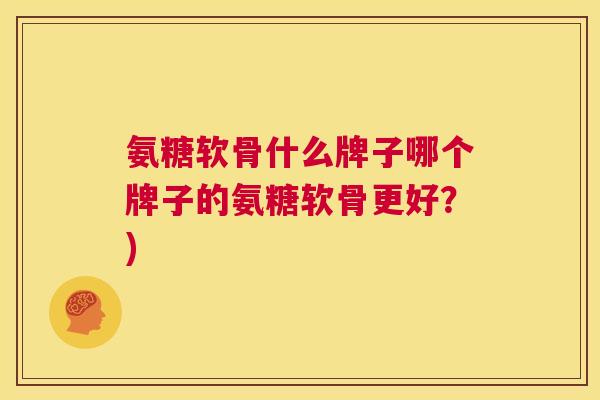 氨糖软骨什么牌子哪个牌子的氨糖软骨更好？)